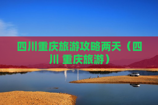 四川重庆旅游攻略两天（四川 重庆旅游）