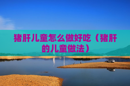 猪肝儿童怎么做好吃（猪肝的儿童做法）