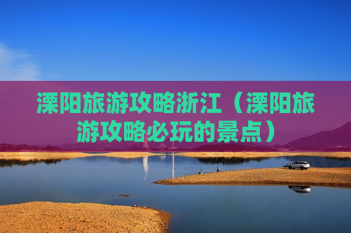 溧阳旅游攻略浙江（溧阳旅游攻略必玩的景点）