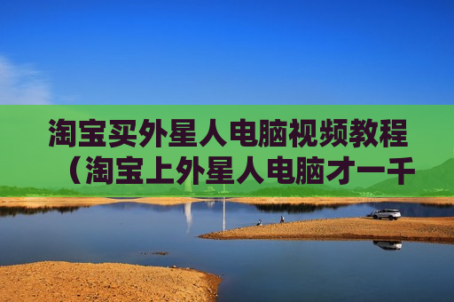 淘宝买外星人电脑视频教程（淘宝上外星人电脑才一千多）