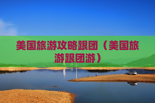 美国旅游攻略跟团（美国旅游跟团游）