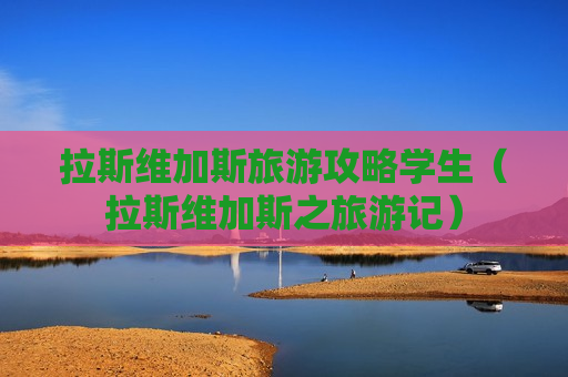 拉斯维加斯旅游攻略学生（拉斯维加斯之旅游记）