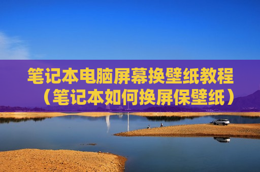 笔记本电脑屏幕换壁纸教程（笔记本如何换屏保壁纸）