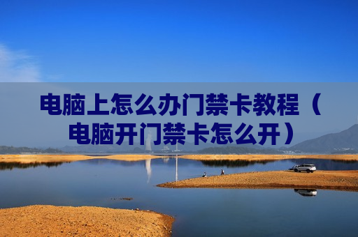 电脑上怎么办门禁卡教程（电脑开门禁卡怎么开）