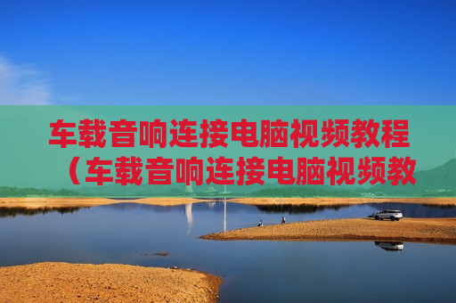 车载音响连接电脑视频教程（车载音响连接电脑视频教程图解）