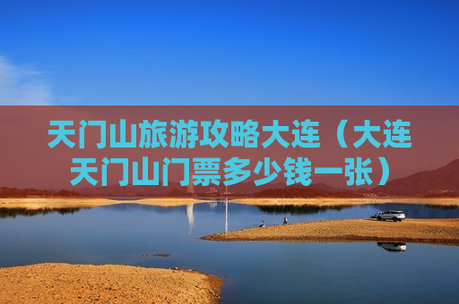 天门山旅游攻略大连（大连天门山门票多少钱一张）