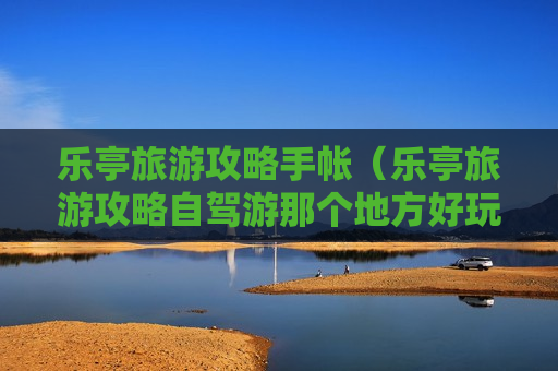 乐亭旅游攻略手帐（乐亭旅游攻略自驾游那个地方好玩）