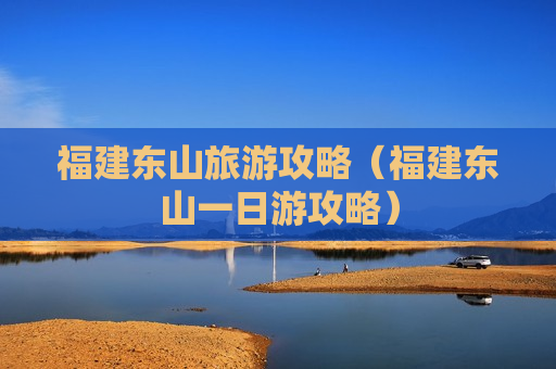 福建东山旅游攻略（福建东山一日游攻略）