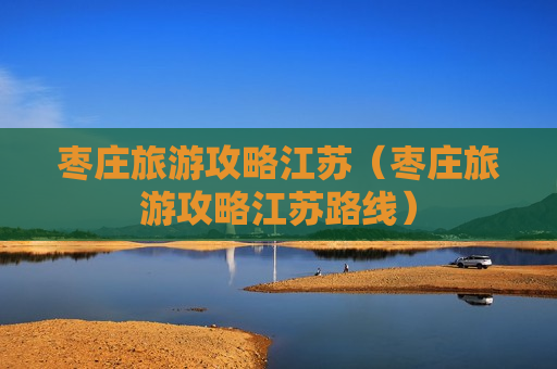 枣庄旅游攻略江苏（枣庄旅游攻略江苏路线）