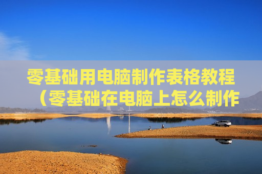 零基础用电脑制作表格教程（零基础在电脑上怎么制作表格）