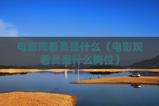 电影观看员是什么（电影观看员是什么岗位）
