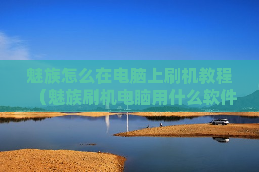 魅族怎么在电脑上刷机教程（魅族刷机电脑用什么软件好）