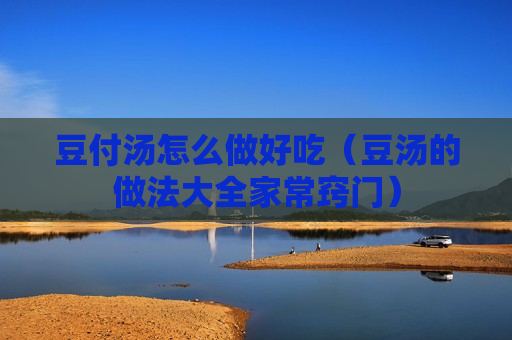 豆付汤怎么做好吃（豆汤的做法大全家常窍门）