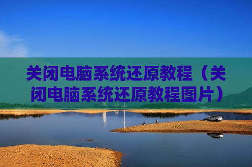 关闭电脑系统还原教程（关闭电脑系统还原教程图片）