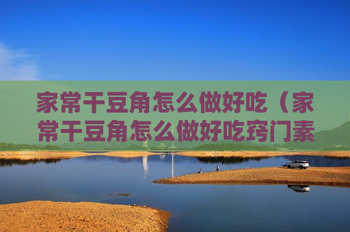 家常干豆角怎么做好吃（家常干豆角怎么做好吃窍门素炒）