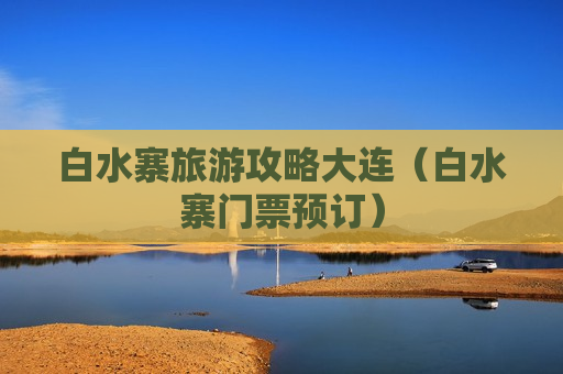 白水寨旅游攻略大连（白水寨门票预订）