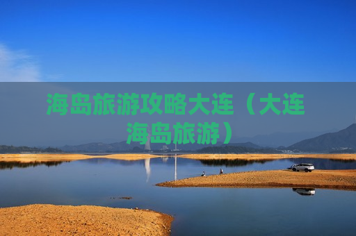 海岛旅游攻略大连（大连 海岛旅游）