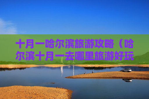 十月一哈尔滨旅游攻略（哈尔滨十月一去哪里旅游好玩）