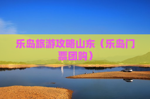 乐岛旅游攻略山东（乐岛门票团购）