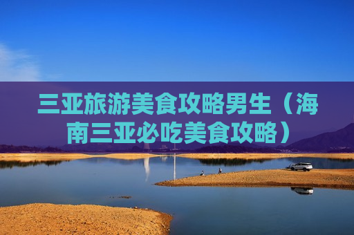 三亚旅游美食攻略男生（海南三亚必吃美食攻略）