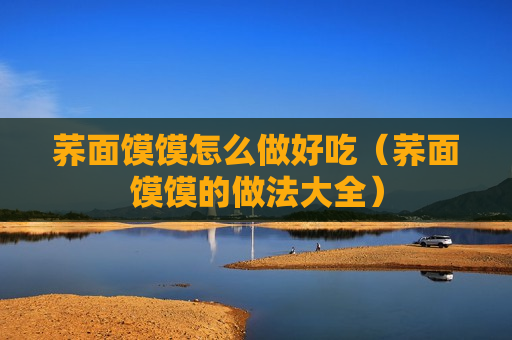 荞面馍馍怎么做好吃（荞面馍馍的做法大全）