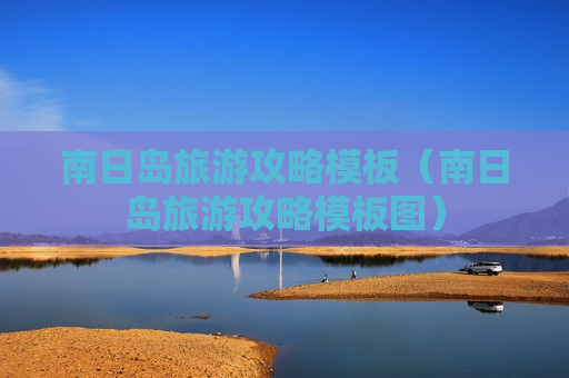 南日岛旅游攻略模板（南日岛旅游攻略模板图）
