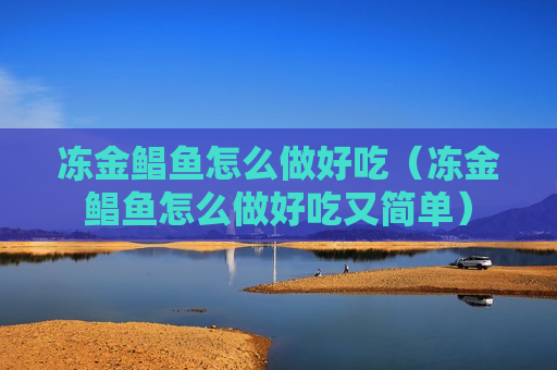 冻金鲳鱼怎么做好吃（冻金鲳鱼怎么做好吃又简单）