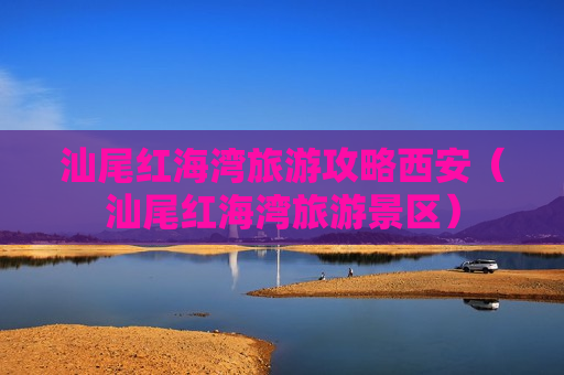 汕尾红海湾旅游攻略西安（汕尾红海湾旅游景区）