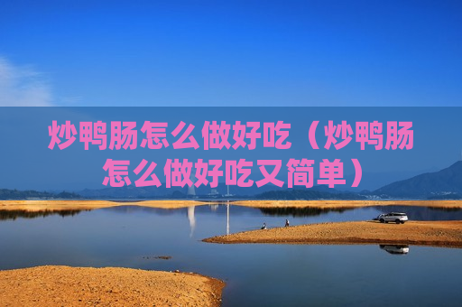 炒鸭肠怎么做好吃（炒鸭肠怎么做好吃又简单）