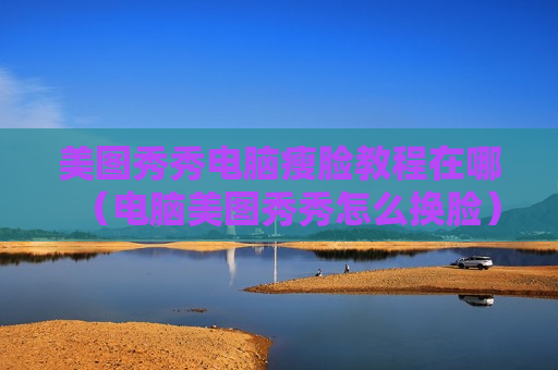 美图秀秀电脑瘦脸教程在哪（电脑美图秀秀怎么换脸）