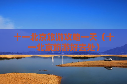 十一北京旅游攻略一天（十一北京旅游好去处）