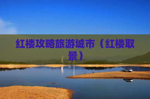 红楼攻略旅游城市（红楼取景）