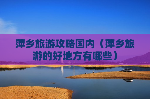 萍乡旅游攻略国内（萍乡旅游的好地方有哪些）