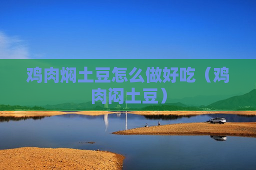 鸡肉焖土豆怎么做好吃（鸡肉闷土豆）