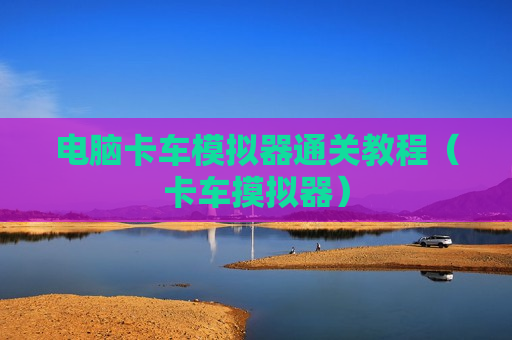 电脑卡车模拟器通关教程（卡车摸拟器）