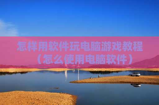 怎样用软件玩电脑游戏教程（怎么使用电脑软件）