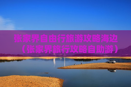 张家界自由行旅游攻略海边（张家界旅行攻略自助游）