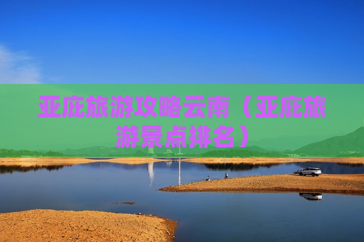 亚庇旅游攻略云南（亚庇旅游景点排名）