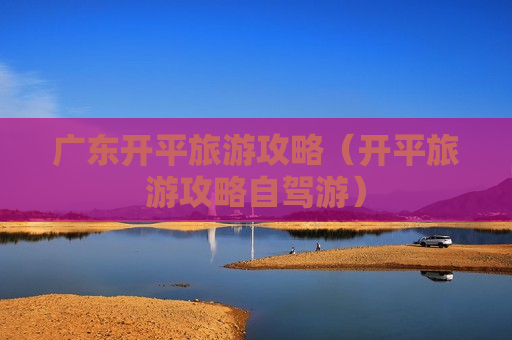 广东开平旅游攻略（开平旅游攻略自驾游）