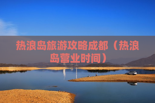 热浪岛旅游攻略成都（热浪岛营业时间）