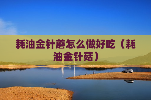 耗油金针蘑怎么做好吃（耗油金针菇）