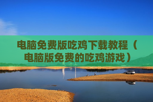 电脑免费版吃鸡下载教程（电脑版免费的吃鸡游戏）