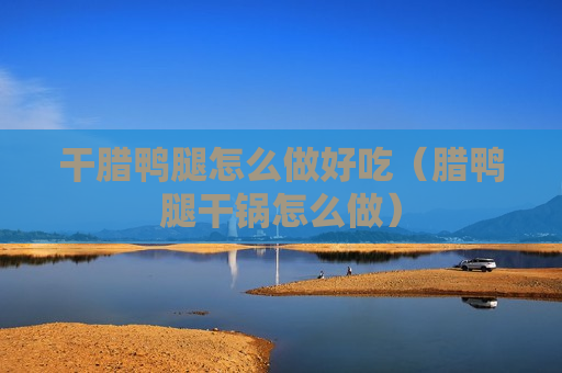 干腊鸭腿怎么做好吃（腊鸭腿干锅怎么做）