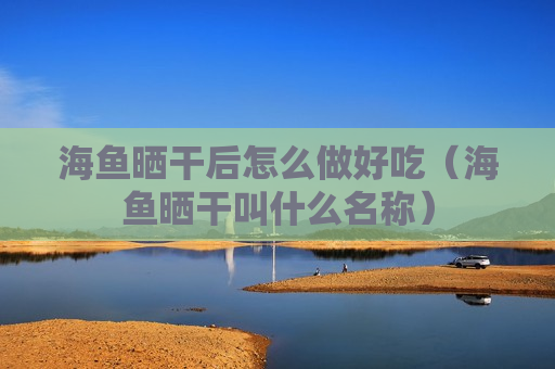 海鱼晒干后怎么做好吃（海鱼晒干叫什么名称）