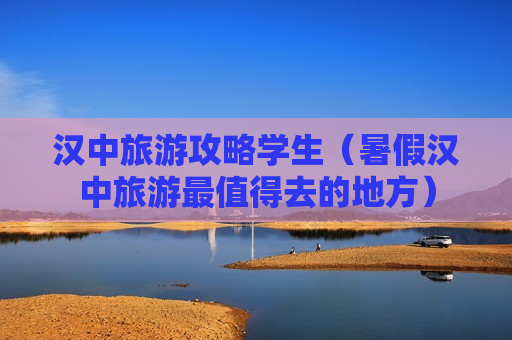 汉中旅游攻略学生（暑假汉中旅游最值得去的地方）