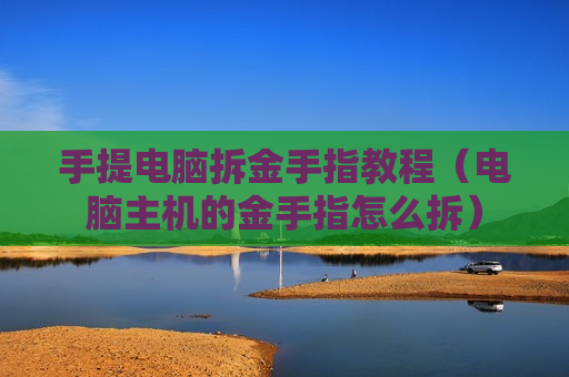手提电脑拆金手指教程（电脑主机的金手指怎么拆）