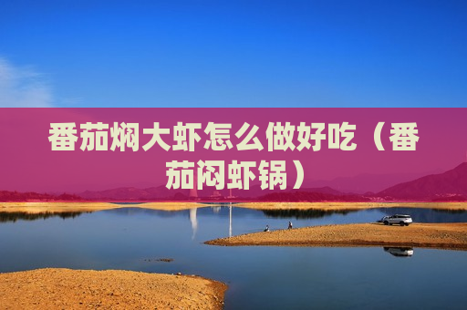 番茄焖大虾怎么做好吃（番茄闷虾锅）