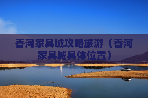 香河家具城攻略旅游（香河家具城具体位置）