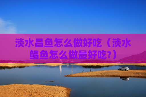 淡水昌鱼怎么做好吃（淡水鲳鱼怎么做最好吃?）