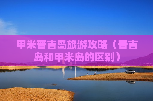 甲米普吉岛旅游攻略（普吉岛和甲米岛的区别）